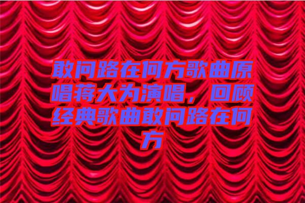 敢問路在何方歌曲原唱蔣大為演唱，回顧經(jīng)典歌曲敢問路在何方
