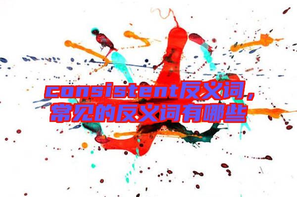 consistent反義詞，常見(jiàn)的反義詞有哪些