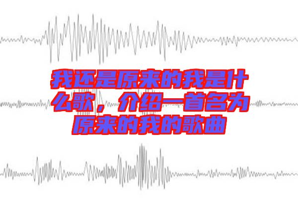 我還是原來(lái)的我是什么歌，介紹一首名為原來(lái)的我的歌曲