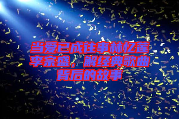 當(dāng)愛(ài)已成往事林憶蓮李宗盛，解經(jīng)典歌曲背后的故事