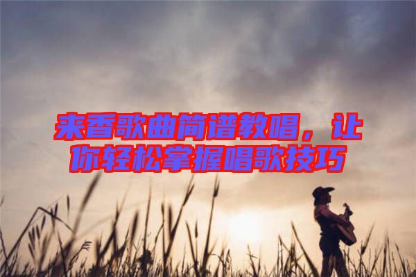 來香歌曲簡譜教唱，讓你輕松掌握唱歌技巧