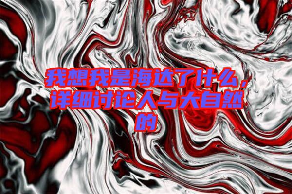 我想我是海達(dá)了什么，詳細(xì)討論人與大自然的
