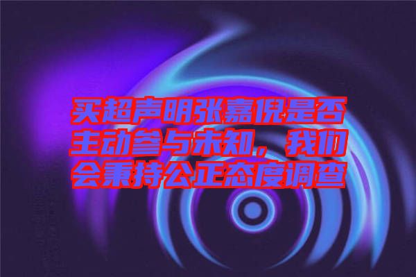 買超聲明張嘉倪是否主動參與未知，我們會秉持公正態(tài)度調(diào)查