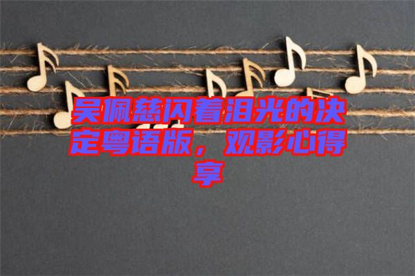 吳佩慈閃著淚光的決定粵語版，觀影心得享