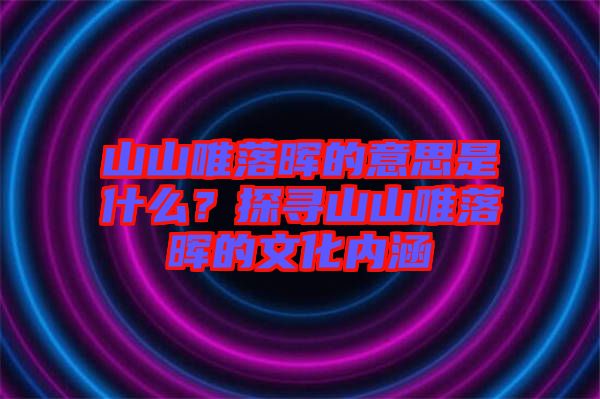 山山唯落暉的意思是什么？探尋山山唯落暉的文化內(nèi)涵
