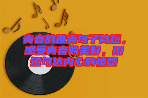 青春的唯美句子簡(jiǎn)短，感受青春的美好，用短句達(dá)內(nèi)心的情感
