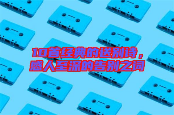 10首經典的送別詩，感人至深的告別之詞