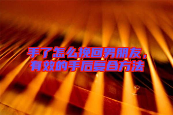 手了怎么挽回男朋友，有效的手后復合方法