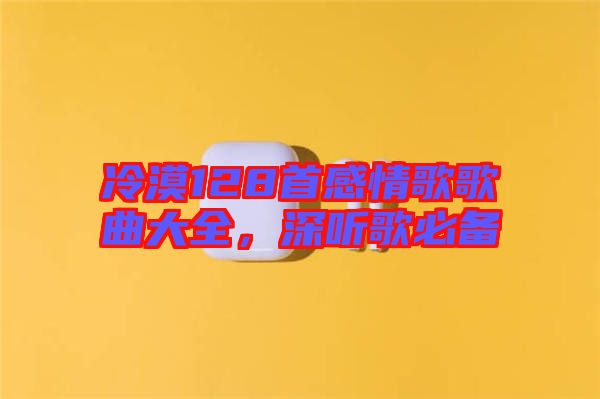 冷漠128首感情歌歌曲大全，深聽(tīng)歌必備