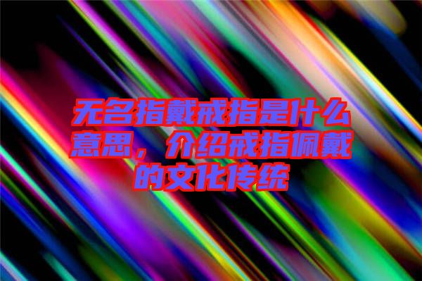 無名指戴戒指是什么意思，介紹戒指佩戴的文化傳統(tǒng)