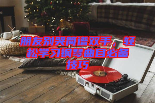 朋友別哭簡(jiǎn)譜雙手，輕松學(xué)習(xí)鋼琴曲目必備技巧