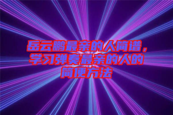 岳云鵬最親的人簡譜，學(xué)習(xí)彈奏最親的人的簡便方法