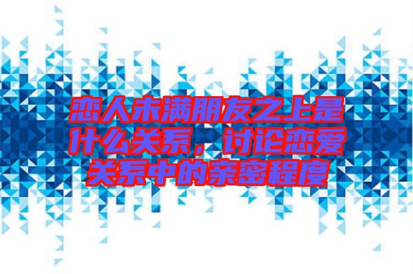 戀人未滿朋友之上是什么關系，討論戀愛關系中的親密程度