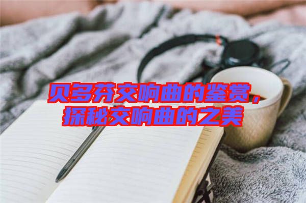 貝多芬交響曲的鑒賞，探秘交響曲的之美
