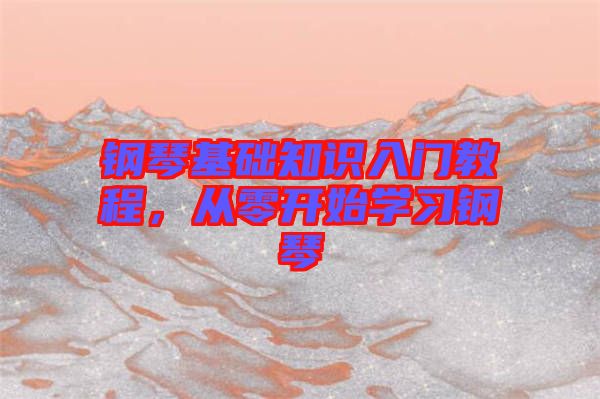 鋼琴基礎(chǔ)知識(shí)入門教程，從零開始學(xué)習(xí)鋼琴