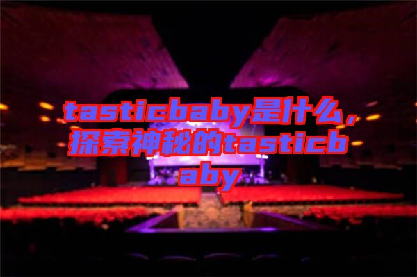 tasticbaby是什么，探索神秘的tasticbaby