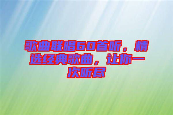 歌曲聯(lián)唱60首聽(tīng)，精選經(jīng)典歌曲，讓你一次聽(tīng)盡