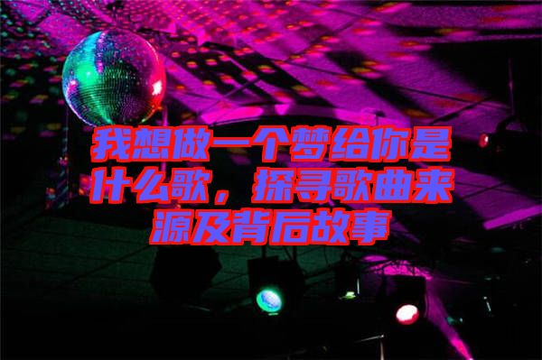 我想做一個夢給你是什么歌，探尋歌曲來源及背后故事