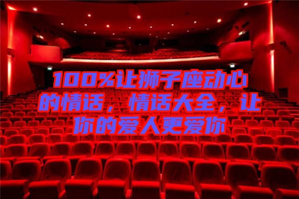 100%讓獅子座動(dòng)心的情話，情話大全，讓你的愛人更愛你