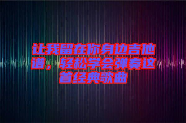 讓我留在你身邊吉他譜，輕松學(xué)會(huì)彈奏這首經(jīng)典歌曲