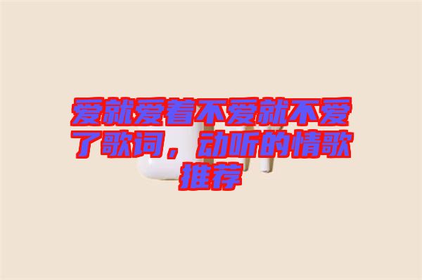 愛就愛著不愛就不愛了歌詞，動聽的情歌推薦