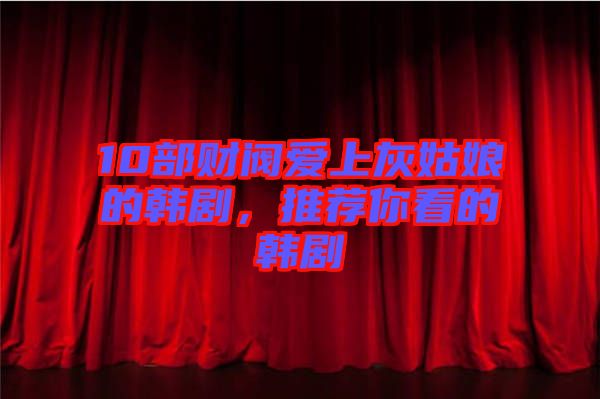 10部財閥愛上灰姑娘的韓劇，推薦你看的韓劇