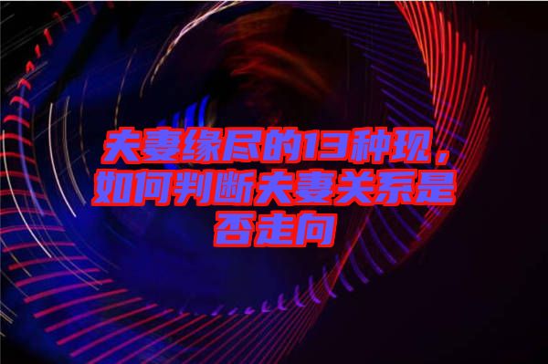 夫妻緣盡的13種現(xiàn)，如何判斷夫妻關(guān)系是否走向