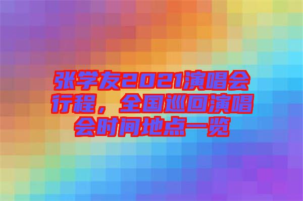 張學(xué)友2021演唱會(huì)行程，全國(guó)巡回演唱會(huì)時(shí)間地點(diǎn)一覽