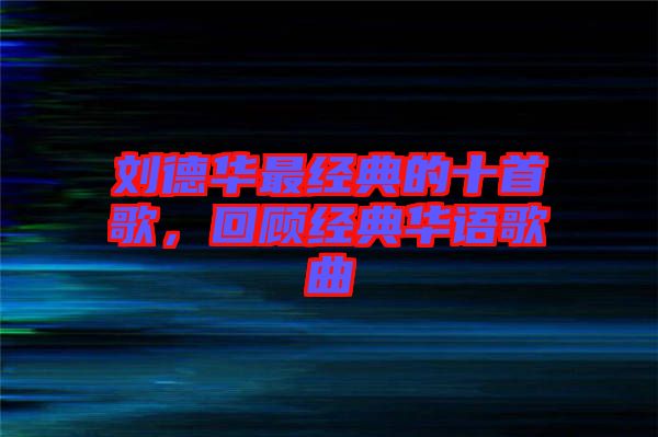 劉德華最經(jīng)典的十首歌，回顧經(jīng)典華語歌曲