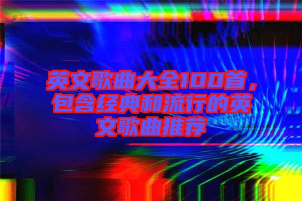 英文歌曲大全100首，包含經(jīng)典和流行的英文歌曲推薦