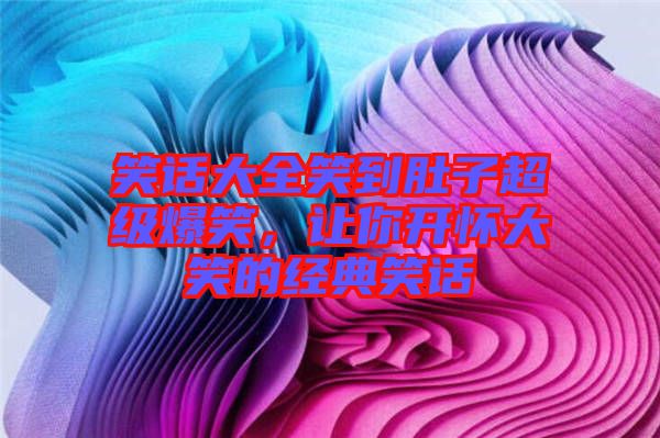 笑話大全笑到肚子超級爆笑，讓你開懷大笑的經(jīng)典笑話
