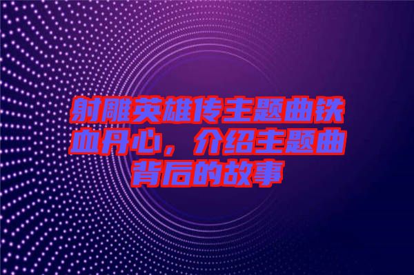 射雕英雄傳主題曲鐵血丹心，介紹主題曲背后的故事