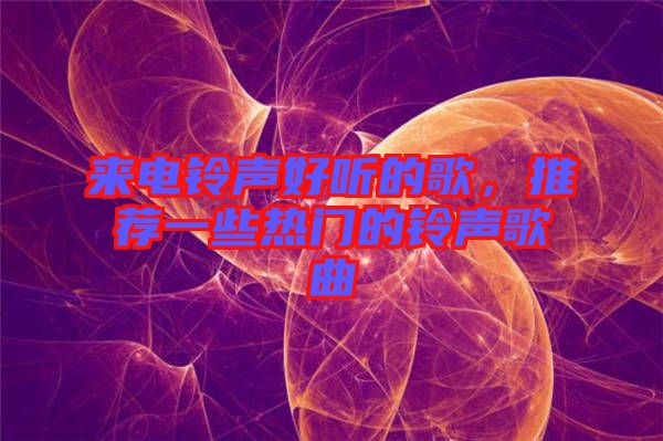 來電鈴聲好聽的歌，推薦一些熱門的鈴聲歌曲