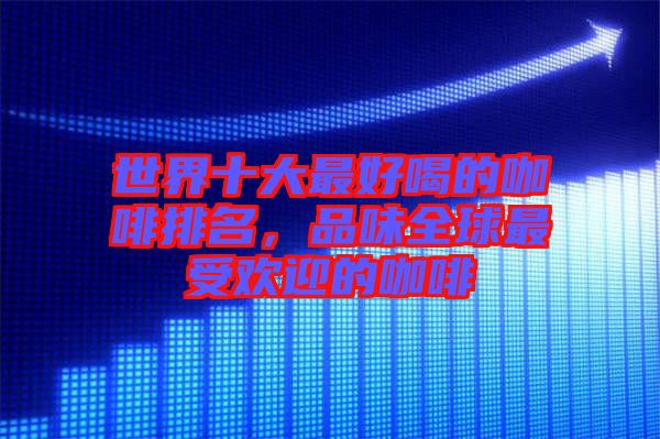 世界十大最好喝的咖啡排名，品味全球最受歡迎的咖啡