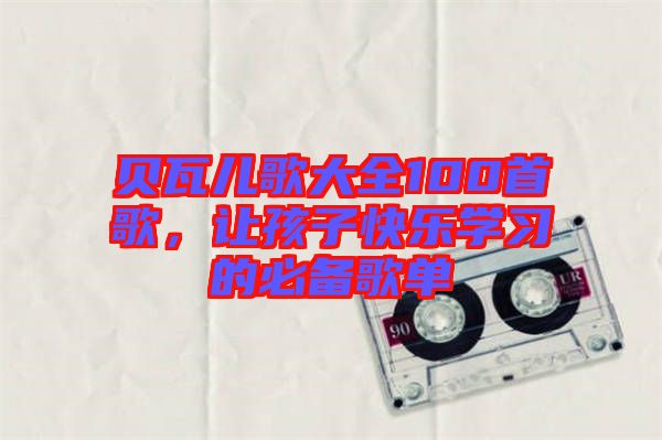 貝瓦兒歌大全100首歌，讓孩子快樂學(xué)習(xí)的必備歌單