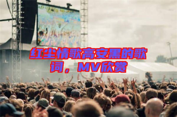 紅塵情歌高安黑的歌詞，MV欣賞