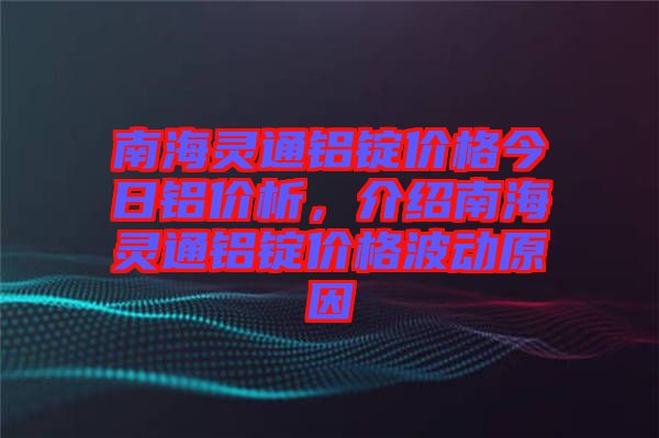 南海靈通鋁錠價(jià)格今日鋁價(jià)析，介紹南海靈通鋁錠價(jià)格波動(dòng)原因