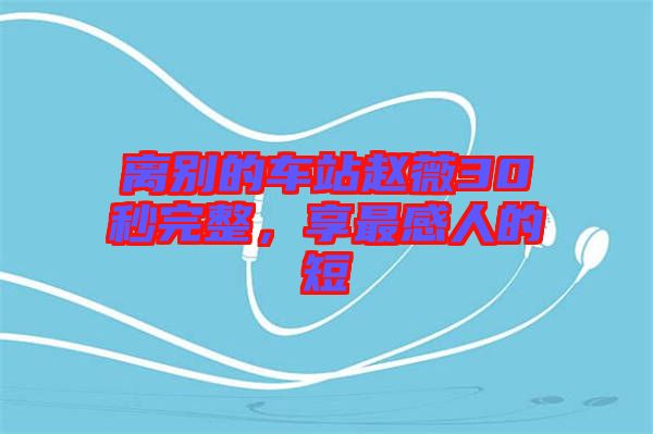 離別的車站趙薇30秒完整，享最感人的短