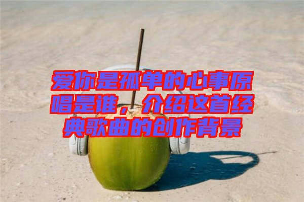 愛你是孤單的心事原唱是誰，介紹這首經(jīng)典歌曲的創(chuàng)作背景