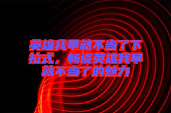 英雄我早就不當(dāng)了下拉式，暢談英雄我早就不當(dāng)了的魅力