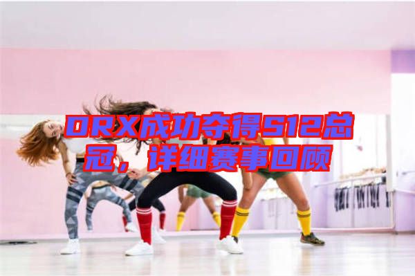 DRX成功奪得S12總冠，詳細賽事回顧