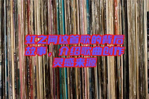 虹之間這首歌的背后故事，介紹歌曲創(chuàng)作靈感來源