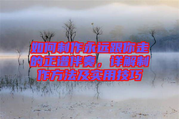 如何制作永遠(yuǎn)跟你走的正譜伴奏，詳解制作方法及實用技巧