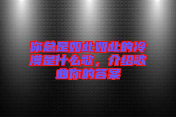 你總是如此如此的冷漠是什么歌，介紹歌曲你的答案