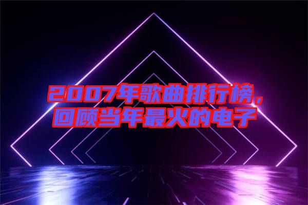 2007年歌曲排行榜，回顧當(dāng)年最火的電子