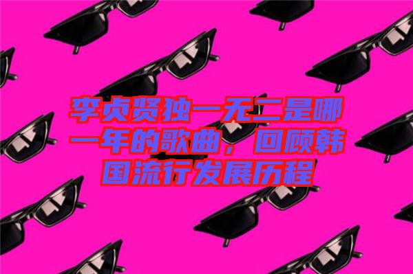 李貞賢獨(dú)一無二是哪一年的歌曲，回顧韓國流行發(fā)展歷程