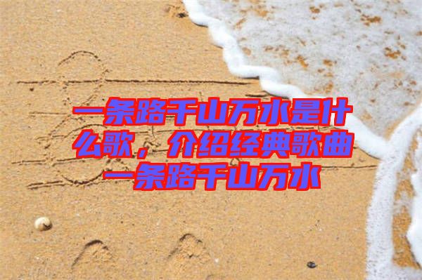 一條路千山萬(wàn)水是什么歌，介紹經(jīng)典歌曲一條路千山萬(wàn)水