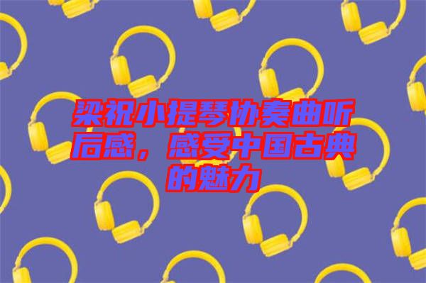 梁祝小提琴協(xié)奏曲聽(tīng)后感，感受中國(guó)古典的魅力