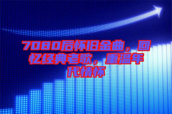 7080后懷舊金曲，回憶經(jīng)典老歌，重溫年代情懷
