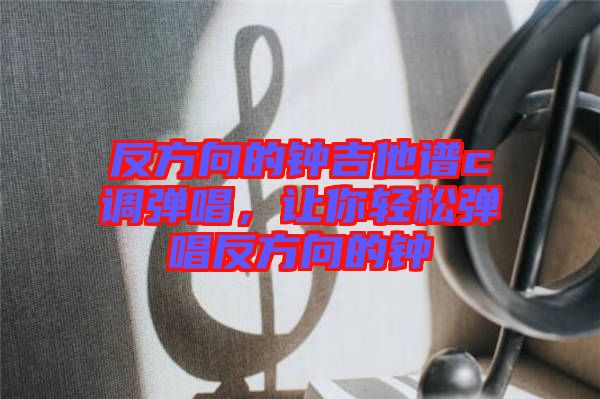 反方向的鐘吉他譜c調(diào)彈唱，讓你輕松彈唱反方向的鐘